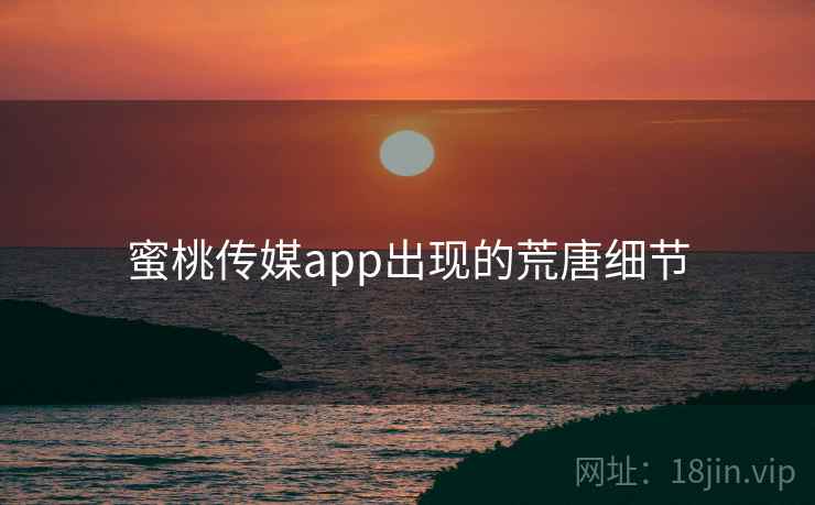 蜜桃传媒app出现的荒唐细节