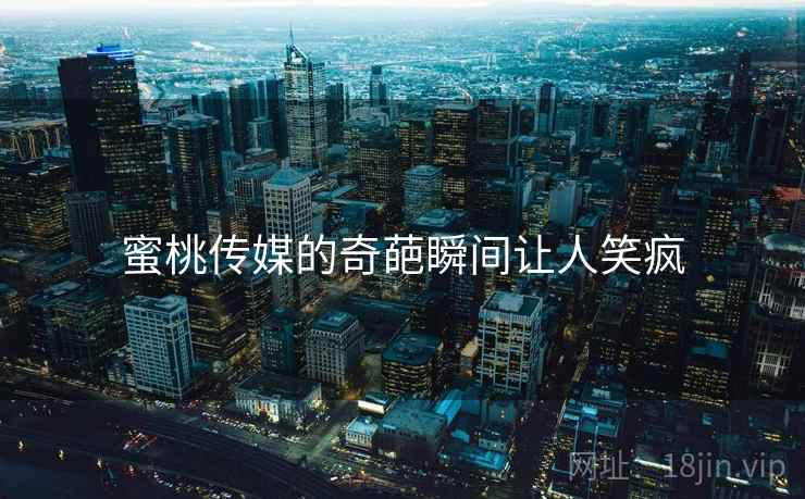 蜜桃传媒的奇葩瞬间让人笑疯  第2张 蜜桃传媒的奇葩瞬间让人笑疯  第2张