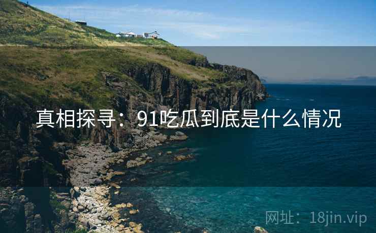 真相探寻:91吃瓜到底是什么情况