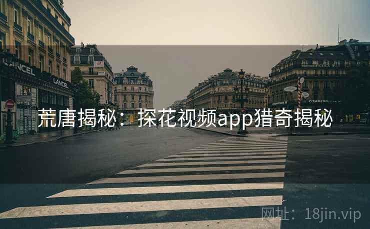 荒唐揭秘:探花视频app猎奇揭秘  第2张 荒唐揭秘:探花视频app猎奇揭秘  第2张