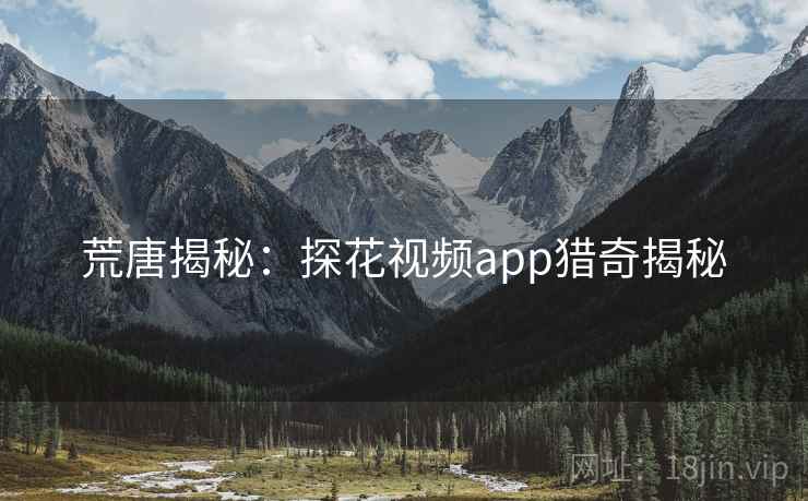 荒唐揭秘:探花视频app猎奇揭秘  第1张 荒唐揭秘:探花视频app猎奇揭秘  第1张