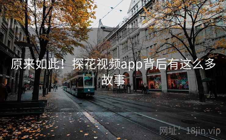 原来如此!探花视频app背后有这么多故事