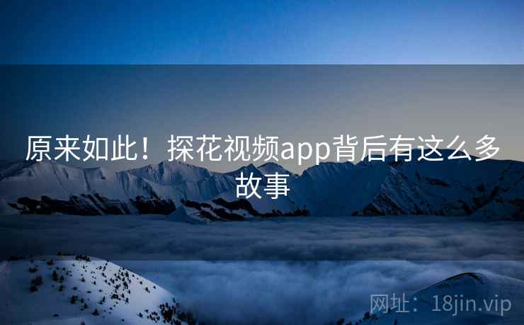 原来如此!探花视频app背后有这么多故事