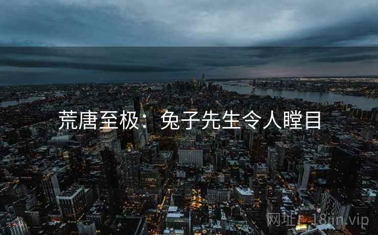 荒唐至极:兔子先生令人瞠目  第1张 荒唐至极:兔子先生令人瞠目  第1张
