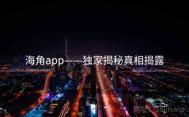 海角app——独家揭秘真相揭露