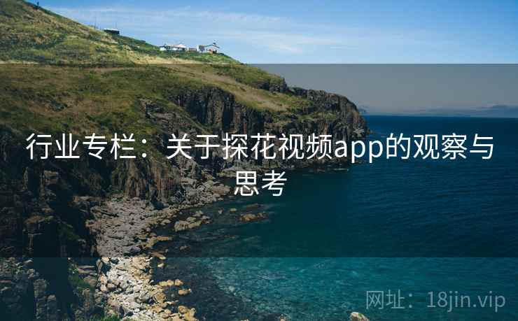 行业专栏:关于探花视频app的观察与思考