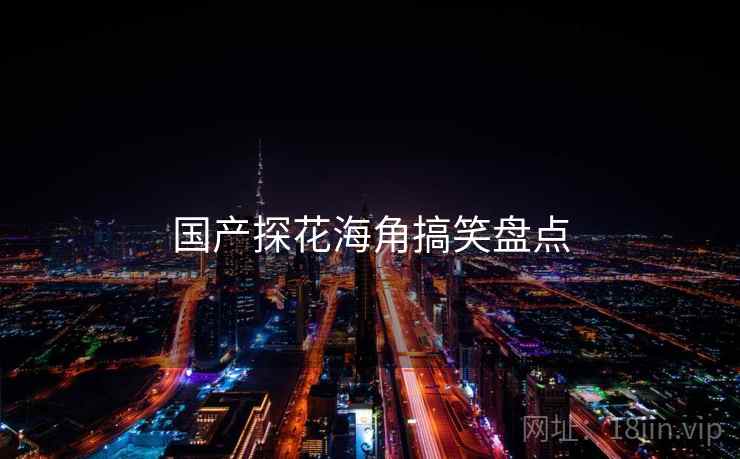 国产探花海角搞笑盘点