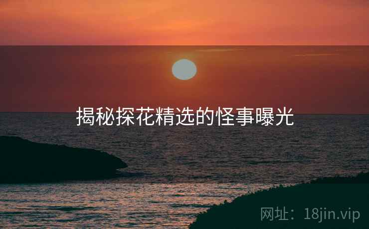 揭秘探花精选的怪事曝光
