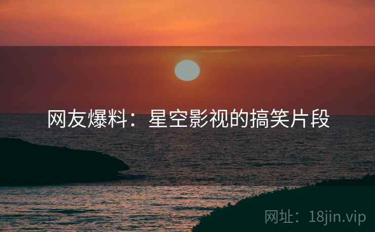 网友爆料:星空影视的搞笑片段