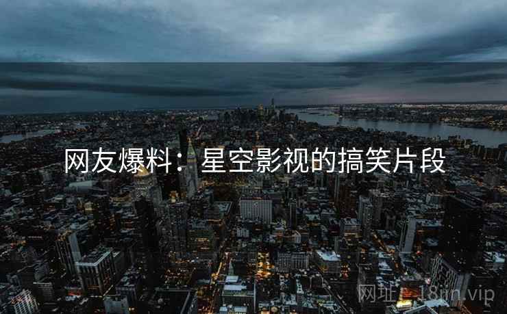网友爆料:星空影视的搞笑片段