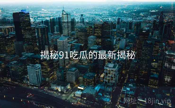 揭秘91吃瓜的最新揭秘  第1张 揭秘91吃瓜的最新揭秘  第1张