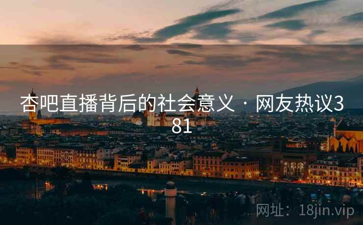 杏吧直播背后的社会意义 · 网友热议381