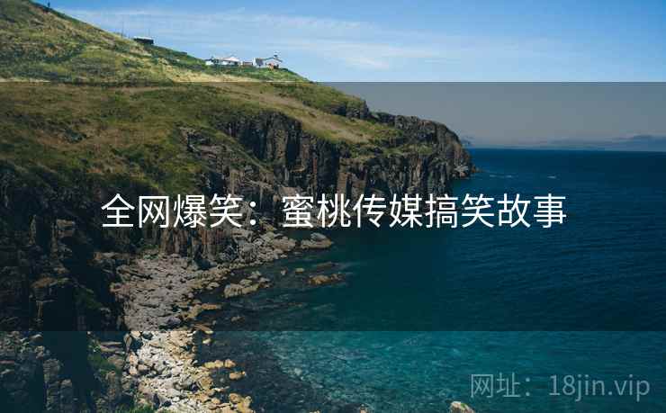 全网爆笑:蜜桃传媒搞笑故事