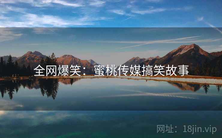 全网爆笑:蜜桃传媒搞笑故事
