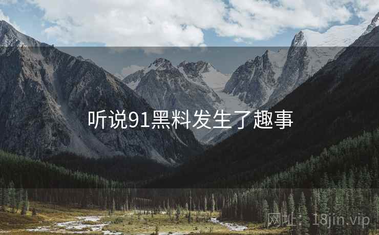 听说91黑料发生了趣事