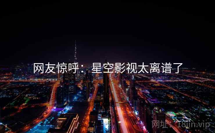 网友惊呼：星空影视太离谱了