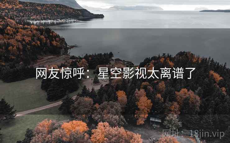 网友惊呼：星空影视太离谱了